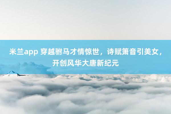米兰app 穿越驸马才情惊世，诗赋箫音引美女，开创风华大唐新纪元