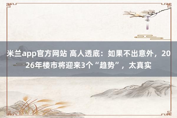米兰app官方网站 高人透底：如果不出意外，2026年楼市将迎来3个“趋势”，太真实