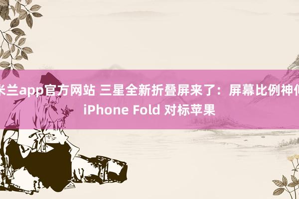 米兰app官方网站 三星全新折叠屏来了:屏幕比例神似iPhone Fold 对标苹果