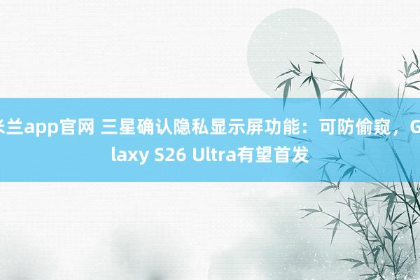 米兰app官网 三星确认隐私显示屏功能:可防偷窥,Galaxy S26 Ultra有望首发