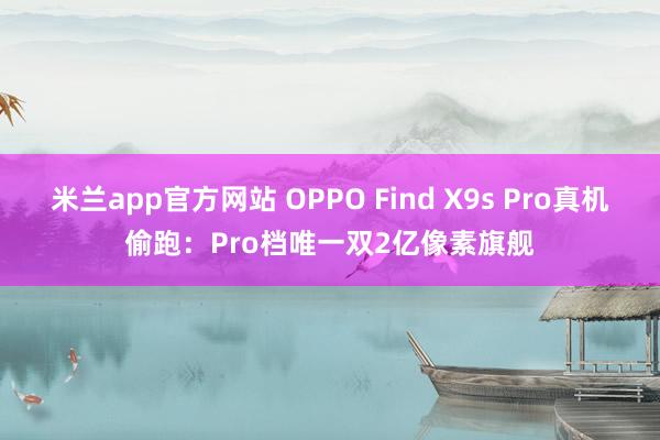 米兰app官方网站 OPPO Find X9s Pro真机偷跑：Pro档唯一双2亿像素旗舰