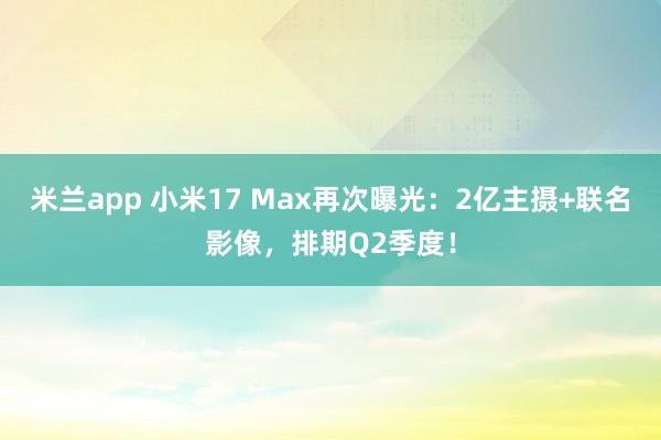 米兰app 小米17 Max再次曝光：2亿主摄+联名影像，排期Q2季度！