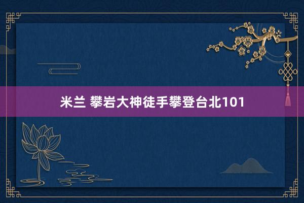 米兰 攀岩大神徒手攀登台北101