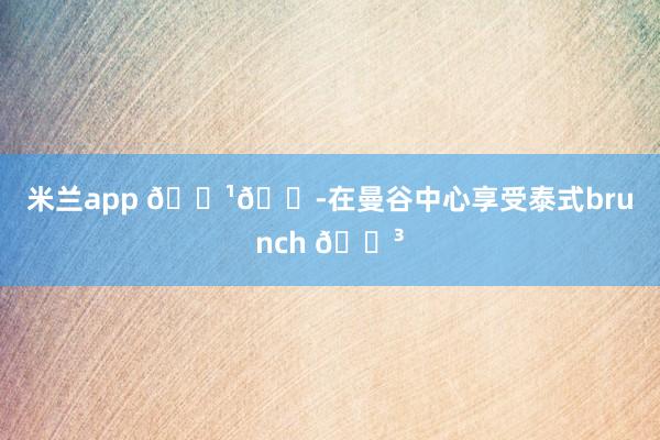 米兰app 🇹🇭在曼谷中心享受泰式brunch 🌳