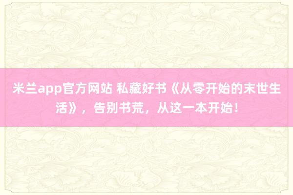 米兰app官方网站 私藏好书《从零开始的末世生活》,告别书荒,从这一本开始!