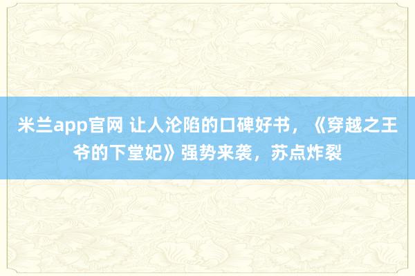 米兰app官网 让人沦陷的口碑好书,《穿越之王爷的下堂妃》强势来袭,苏点炸裂