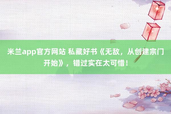 米兰app官方网站 私藏好书《无敌,从创建宗门开始》,错过实在太可惜!