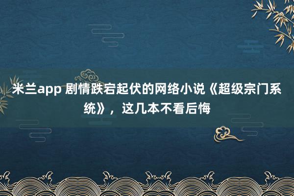 米兰app 剧情跌宕起伏的网络小说《超级宗门系统》，这几本不看后悔