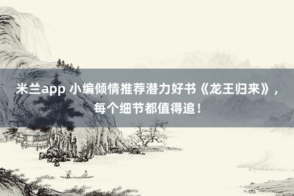 米兰app 小编倾情推荐潜力好书《龙王归来》，每个细节都值得追！