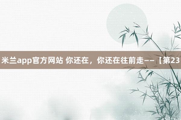 米兰app官方网站 你还在，你还在往前走——【第23