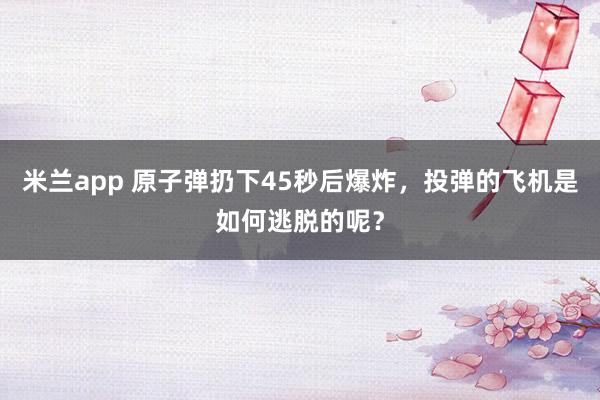 米兰app 原子弹扔下45秒后爆炸，投弹的飞机是如何逃脱的呢？