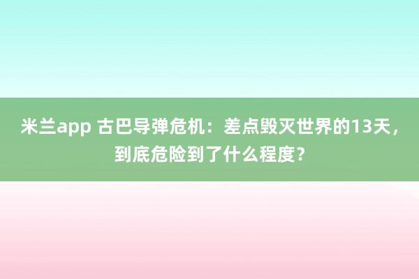 米兰app 古巴导弹危机:差点毁灭世界的13天,到底危险到了什么程度?