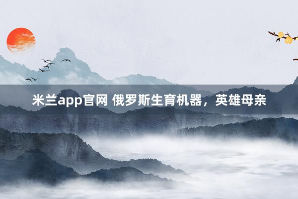 米兰app官网 俄罗斯生育机器,英雄母亲