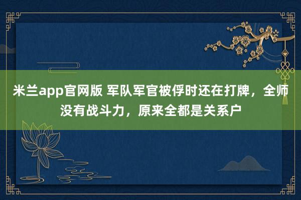 米兰app官网版 军队军官被俘时还在打牌，全师没有战斗力，原来全都是关系户