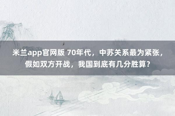 米兰app官网版 70年代,中苏关系最为紧张,假如双方开战,我国到底有几分胜算?