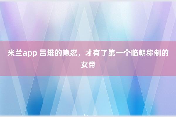 米兰app 吕雉的隐忍,才有了第一个临朝称制的女帝