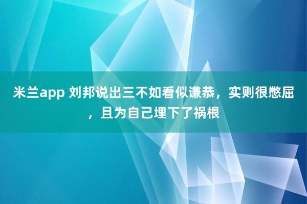 米兰app 刘邦说出三不如看似谦恭,实则很憋屈,且为自己埋下了祸根