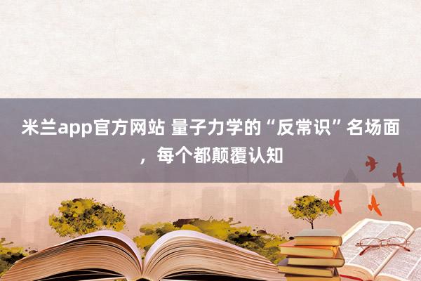 米兰app官方网站 量子力学的“反常识”名场面，每个都颠覆认知