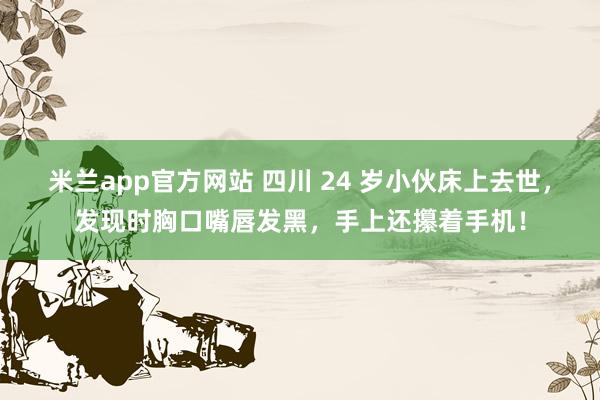 米兰app官方网站 四川 24 岁小伙床上去世,发现时胸口嘴唇发黑,手上还攥着手机!