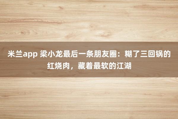 米兰app 梁小龙最后一条朋友圈:糊了三回锅的红烧肉,藏着最软的江湖
