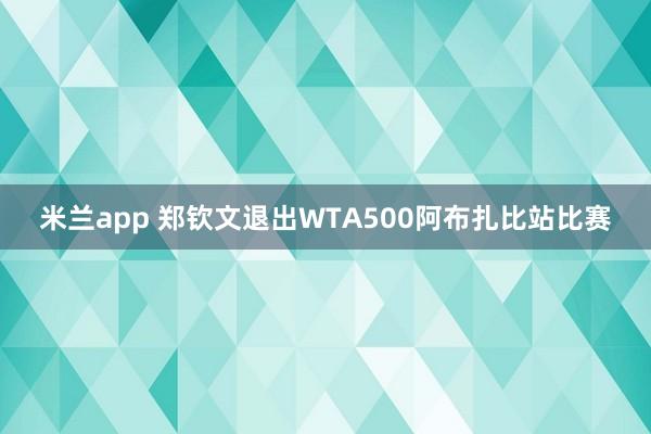 米兰app 郑钦文退出WTA500阿布扎比站比赛