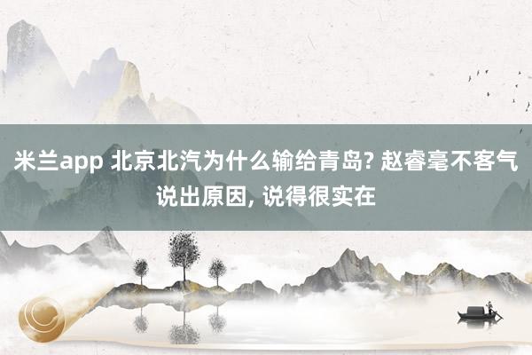 米兰app 北京北汽为什么输给青岛? 赵睿毫不客气说出原因, 说得很实在