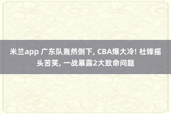 米兰app 广东队轰然倒下， CBA爆大冷! 杜锋摇头苦笑， 一战暴露2大致命问题