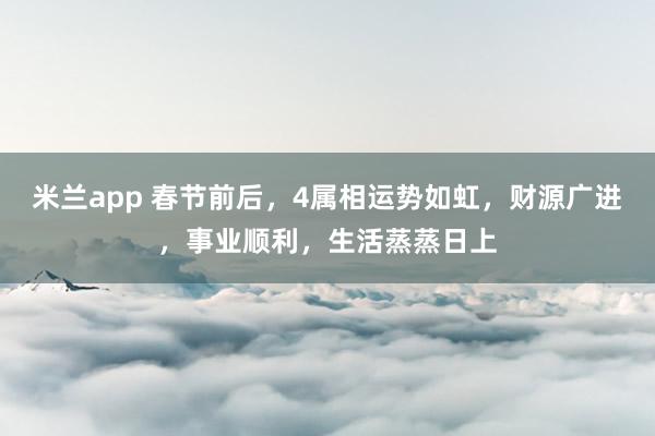 米兰app 春节前后，4属相运势如虹，财源广进，事业顺利，生活蒸蒸日上