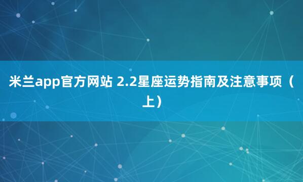 米兰app官方网站 2.2星座运势指南及注意事项(上)