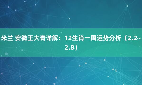 米兰 安徽王大青详解：12生肖一周运势分析（2.2~2.8）