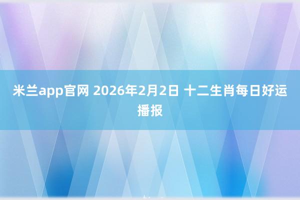 米兰app官网 2026年2月2日 十二生肖每日好运播报