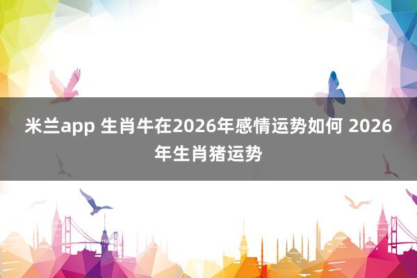 米兰app 生肖牛在2026年感情运势如何 2026年生肖猪运势