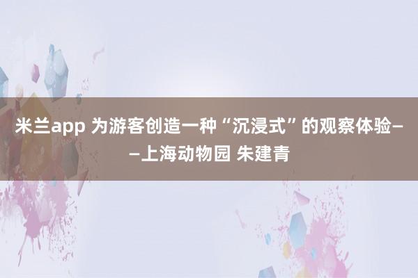 米兰app 为游客创造一种“沉浸式”的观察体验——上海动物园 朱建青