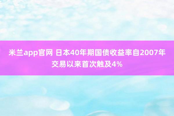 米兰app官网 日本40年期国债收益率自2007年交易以来首次触及4%
