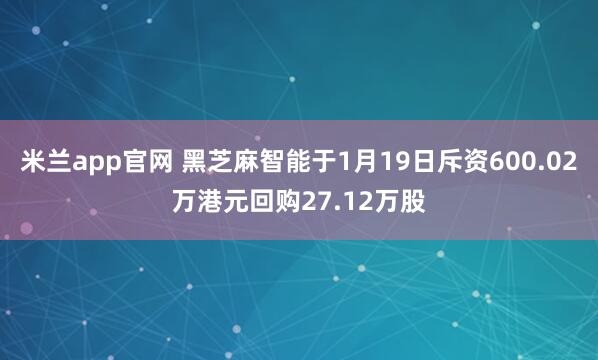 米兰app官网 黑芝麻智能于1月19日斥资600.02万港元回购27.12万股