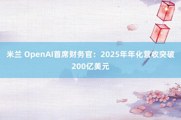 米兰 OpenAI首席财务官：2025年年化营收突破200亿美元