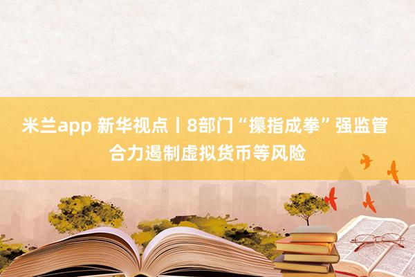 米兰app 新华视点丨8部门“攥指成拳”强监管 合力遏制虚拟货币等风险