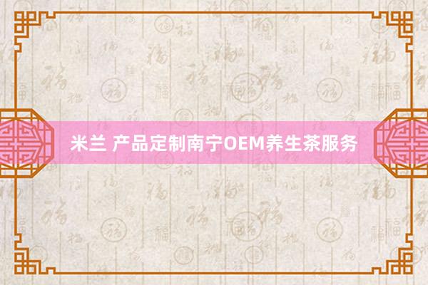 米兰 产品定制南宁OEM养生茶服务