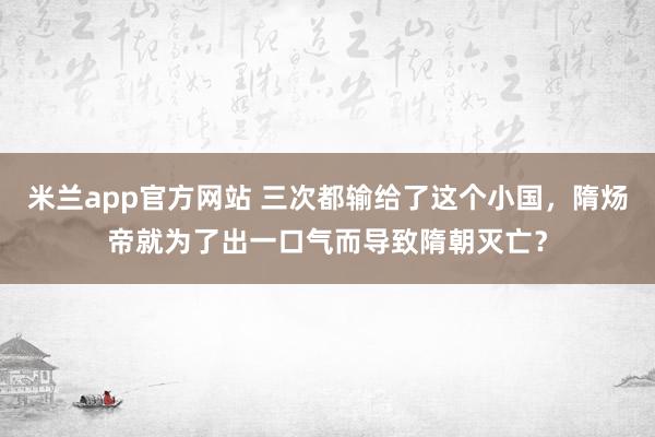 米兰app官方网站 三次都输给了这个小国，隋炀帝就为了出一口气而导致隋朝灭亡？