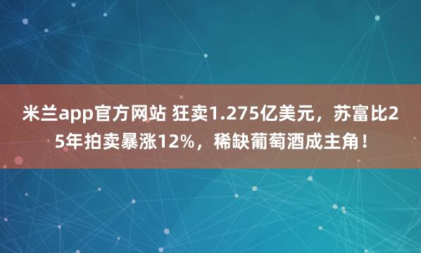 米兰app官方网站 狂卖1.275亿美元，苏富比25年拍卖暴涨12%，稀缺葡萄酒成主角！