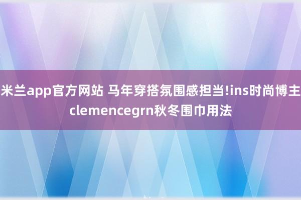 米兰app官方网站 马年穿搭氛围感担当!ins时尚博主clemencegrn秋冬围巾用法