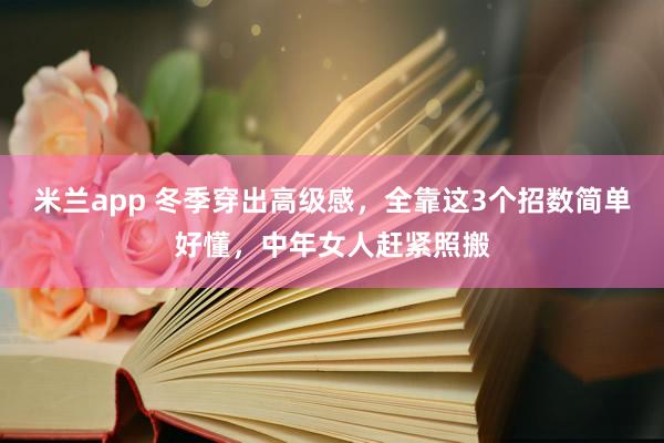 米兰app 冬季穿出高级感，全靠这3个招数简单好懂，中年女人赶紧照搬