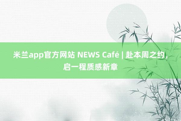米兰app官方网站 NEWS Café | 赴本周之约，启一程质感新章