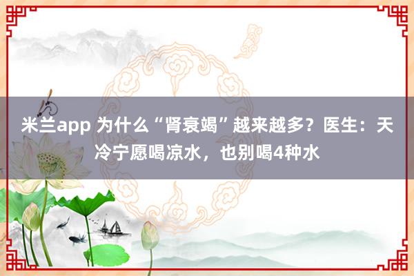 米兰app 为什么“肾衰竭”越来越多？医生：天冷宁愿喝凉水，也别喝4种水