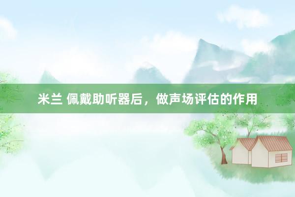 米兰 佩戴助听器后，做声场评估的作用