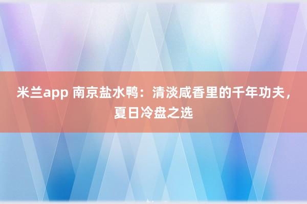米兰app 南京盐水鸭：清淡咸香里的千年功夫，夏日冷盘之选