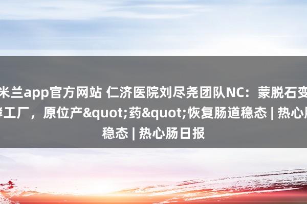 米兰app官方网站 仁济医院刘尽尧团队NC：蒙脱石变身发酵工厂，原位产"药"恢复肠道稳态 | 热心肠日报
