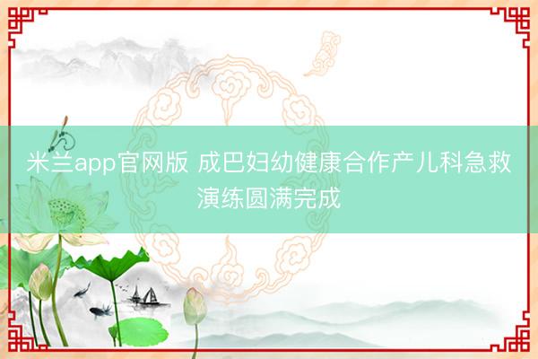 米兰app官网版 成巴妇幼健康合作产儿科急救演练圆满完成