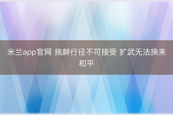 米兰app官网 挑衅行径不可接受 扩武无法换来和平