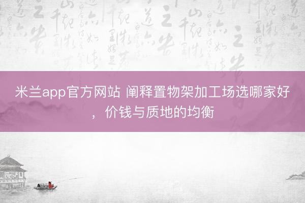 米兰app官方网站 阐释置物架加工场选哪家好，价钱与质地的均衡